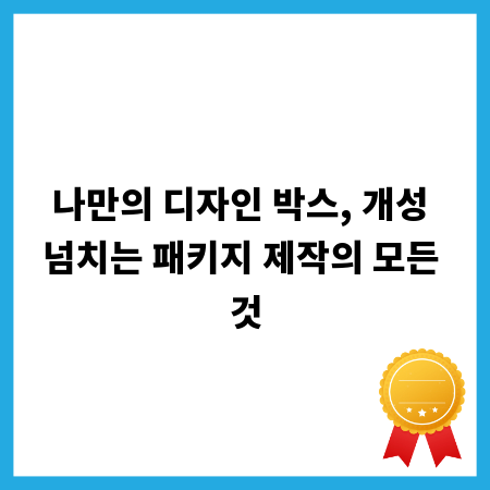 나만의 디자인 박스, 개성 넘치는 패키지 제작의 모든 것