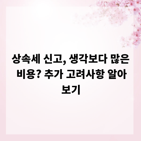 상속세 신고, 생각보다 많은 비용? 추가 고려사항 알아보기