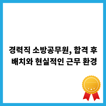 경력직 소방공무원, 합격 후 배치와 현실적인 근무 환경