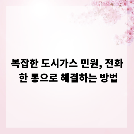 복잡한 도시가스 민원, 전화 한 통으로 해결하는 방법
