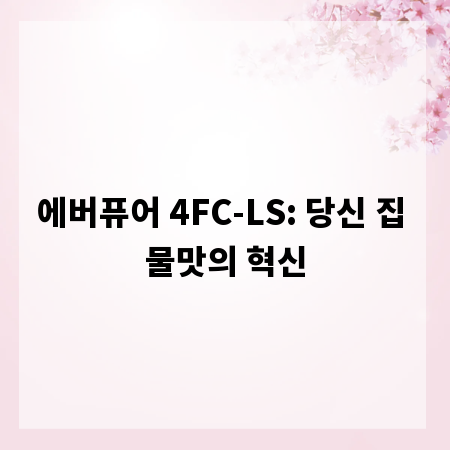 에버퓨어 4FC-LS: 당신 집 물맛의 혁신