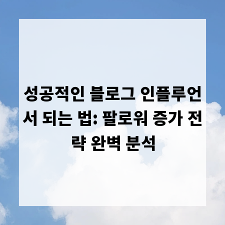 성공적인 블로그 인플루언서 되는 법: 팔로워 증가 전략 완벽 분석