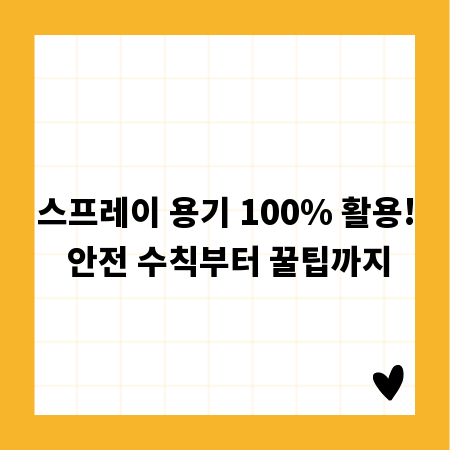 스프레이 용기 100% 활용! 안전 수칙부터 꿀팁까지
