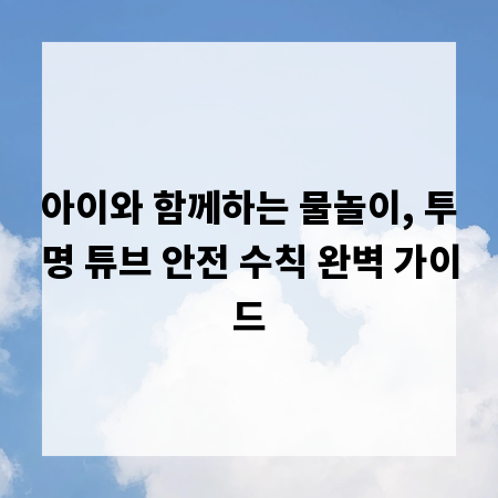 아이와 함께하는 물놀이, 투명 튜브 안전 수칙 완벽 가이드