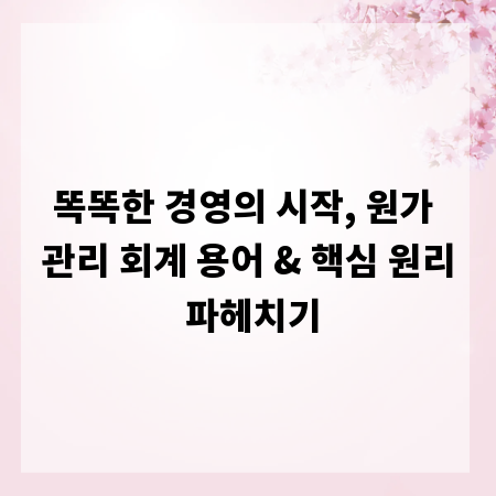 똑똑한 경영의 시작, 원가 관리 회계 용어 & 핵심 원리 파헤치기