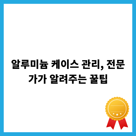 알루미늄 케이스 관리, 전문가가 알려주는 꿀팁