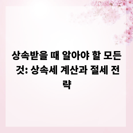 상속받을 때 알아야 할 모든 것: 상속세 계산과 절세 전략