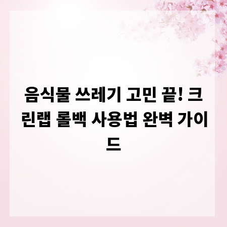 음식물 쓰레기 고민 끝! 크린랩 롤백 사용법 완벽 가이드