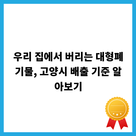 우리 집에서 버리는 대형폐기물, 고양시 배출 기준 알아보기