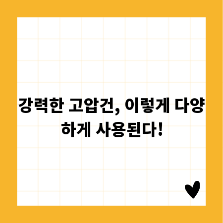 강력한 고압건, 이렇게 다양하게 사용된다!