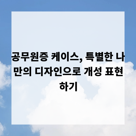 공무원증 케이스, 특별한 나만의 디자인으로 개성 표현하기
