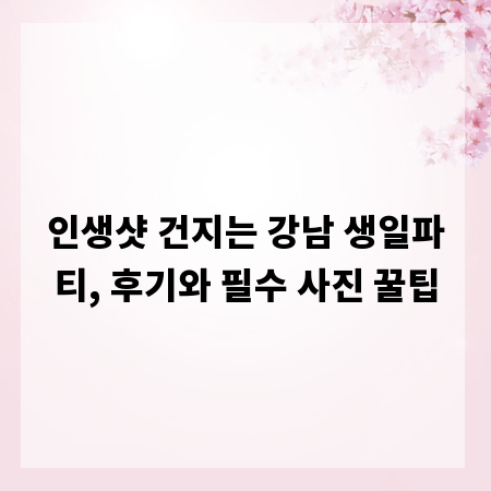 인생샷 건지는 강남 생일파티, 후기와 필수 사진 꿀팁