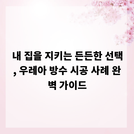 내 집을 지키는 든든한 선택, 우레아 방수 시공 사례 완벽 가이드