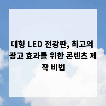 대형 LED 전광판, 최고의 광고 효과를 위한 콘텐츠 제작 비법
