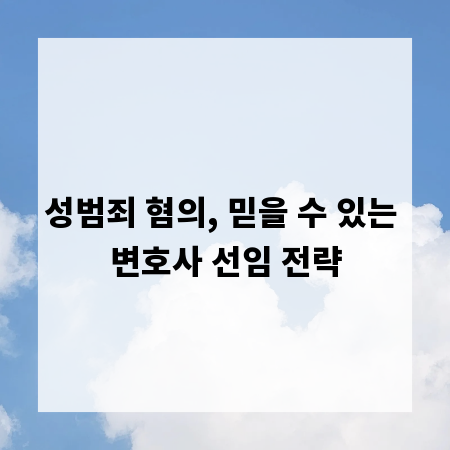 성범죄 혐의, 믿을 수 있는 변호사 선임 전략