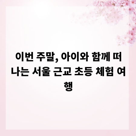 이번 주말, 아이와 함께 떠나는 서울 근교 초등 체험 여행