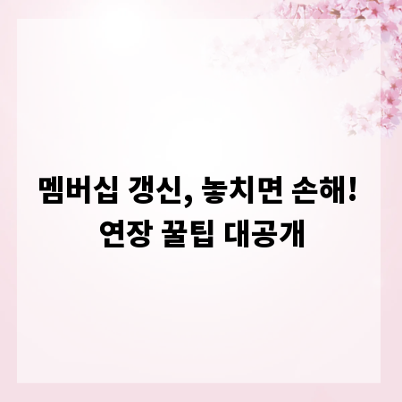 멤버십 갱신, 놓치면 손해! 연장 꿀팁 대공개