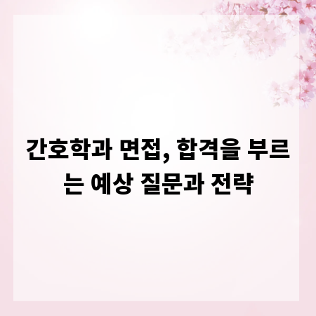 간호학과 면접, 합격을 부르는 예상 질문과 전략