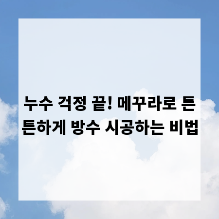 누수 걱정 끝! 메꾸라로 튼튼하게 방수 시공하는 비법