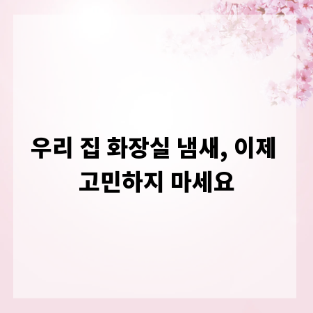 우리 집 화장실 냄새, 이제 고민하지 마세요