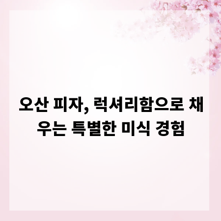 오산 피자, 럭셔리함으로 채우는 특별한 미식 경험