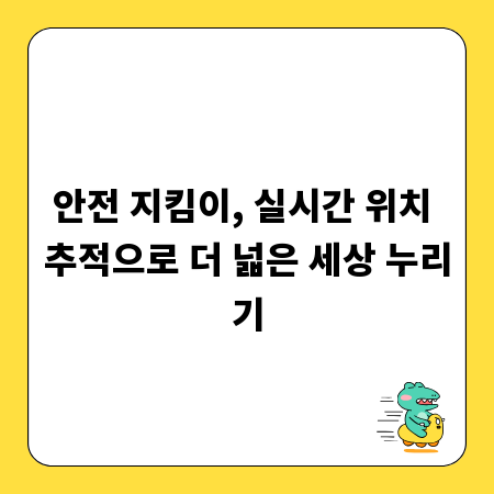 안전 지킴이, 실시간 위치 추적으로 더 넓은 세상 누리기