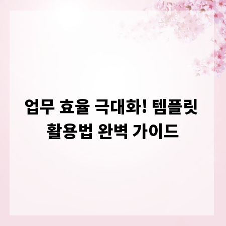 업무 효율 극대화! 템플릿 활용법 완벽 가이드
