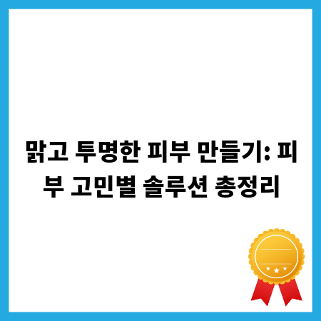 맑고 투명한 피부 만들기: 피부 고민별 솔루션 총정리