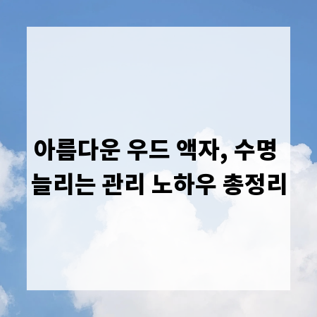 아름다운 우드 액자, 수명 늘리는 관리 노하우 총정리