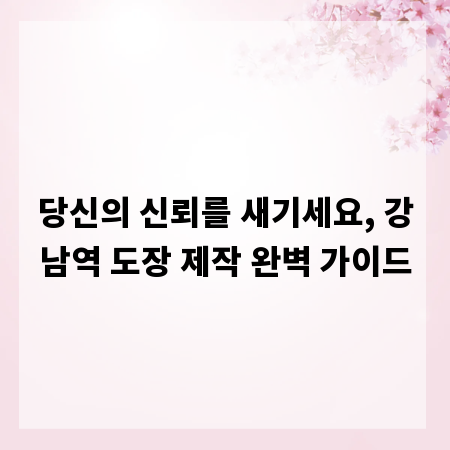 당신의 신뢰를 새기세요, 강남역 도장 제작 완벽 가이드