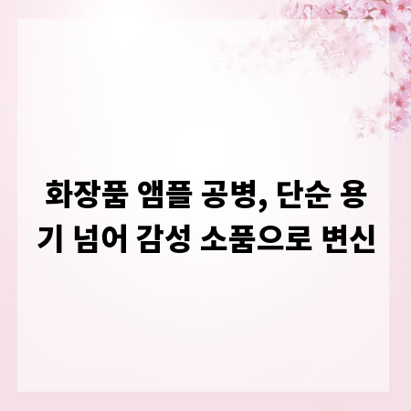 화장품 앰플 공병, 단순 용기 넘어 감성 소품으로 변신