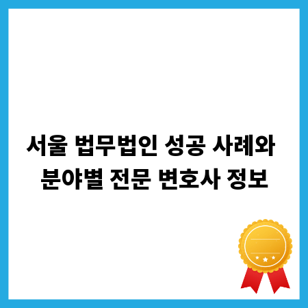 서울 법무법인 성공 사례와 분야별 전문 변호사 정보