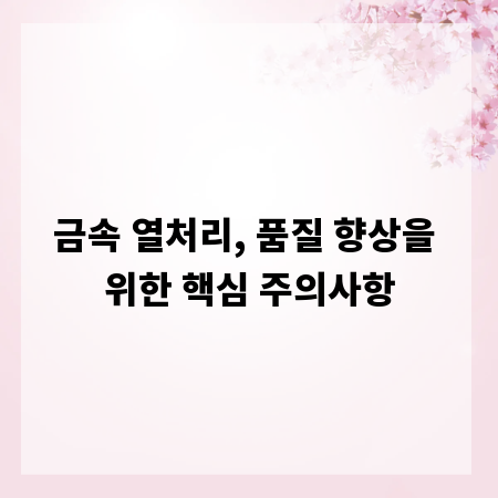 금속 열처리, 품질 향상을 위한 핵심 주의사항