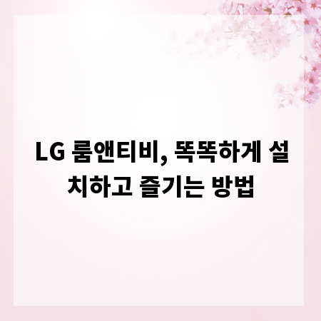 LG 룸앤티비, 똑똑하게 설치하고 즐기는 방법