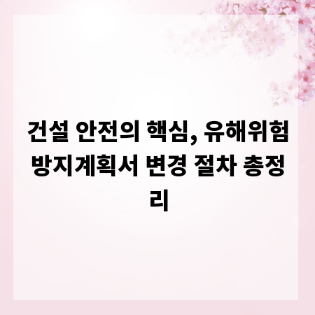 건설 안전의 핵심, 유해위험방지계획서 변경 절차 총정리