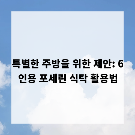 특별한 주방을 위한 제안: 6인용 포세린 식탁 활용법