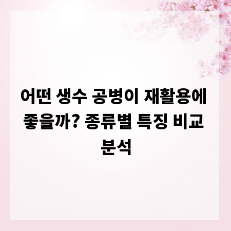 어떤 생수 공병이 재활용에 좋을까? 종류별 특징 비교 분석