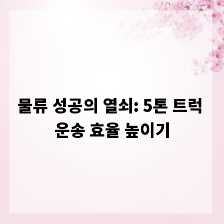 물류 성공의 열쇠: 5톤 트럭 운송 효율 높이기