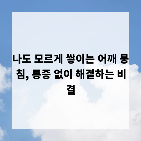 나도 모르게 쌓이는 어깨 뭉침, 통증 없이 해결하는 비결