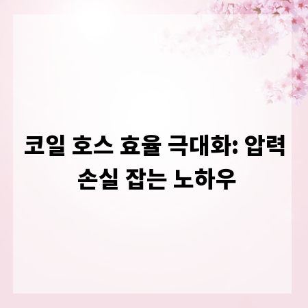 코일 호스 효율 극대화: 압력 손실 잡는 노하우