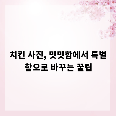 치킨 사진, 밋밋함에서 특별함으로 바꾸는 꿀팁