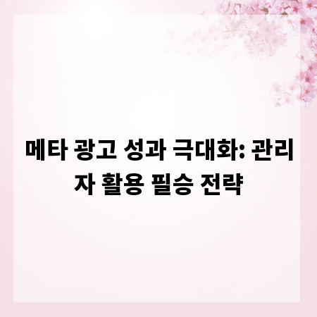 메타 광고 성과 극대화: 관리자 활용 필승 전략