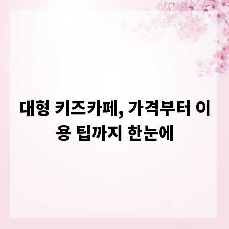 대형 키즈카페, 가격부터 이용 팁까지 한눈에