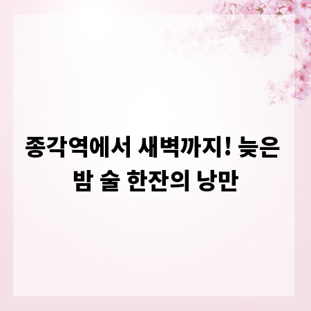종각역에서 새벽까지! 늦은 밤 술 한잔의 낭만