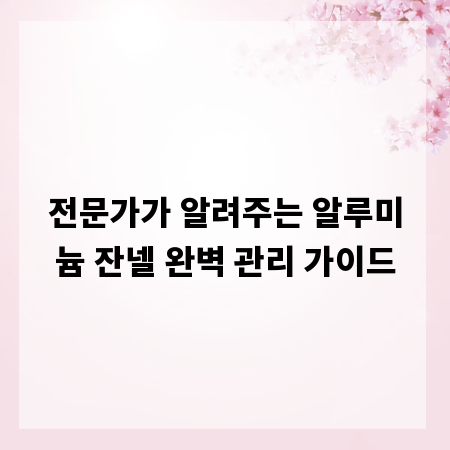 전문가가 알려주는 알루미늄 잔넬 완벽 관리 가이드