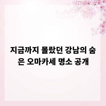 지금까지 몰랐던 강남의 숨은 오마카세 명소 공개