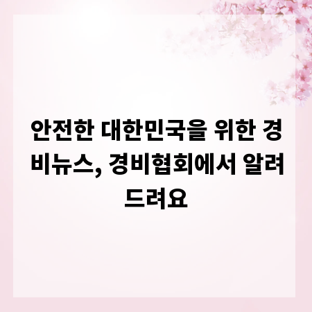 안전한 대한민국을 위한 경비뉴스, 경비협회에서 알려드려요