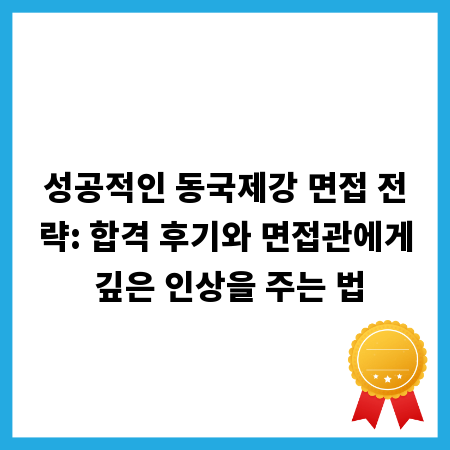 성공적인 동국제강 면접 전략: 합격 후기와 면접관에게 깊은 인상을 주는 법