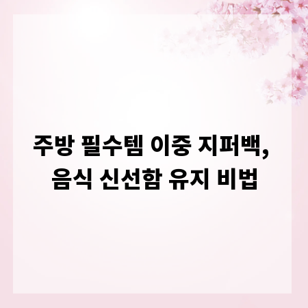 주방 필수템 이중 지퍼백, 음식 신선함 유지 비법