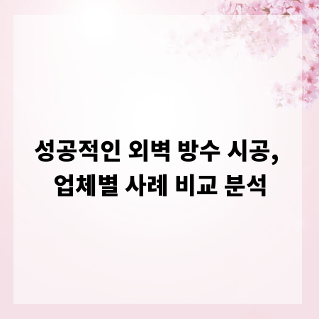 성공적인 외벽 방수 시공, 업체별 사례 비교 분석